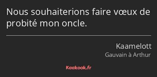 Nous souhaiterions faire vœux de probité mon oncle.