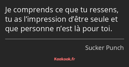 Je comprends ce que tu ressens, tu as l’impression d’être seule et que personne n’est là pour toi.