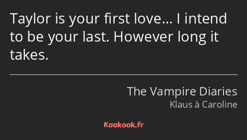 Taylor is your first love… I intend to be your last. However long it takes.