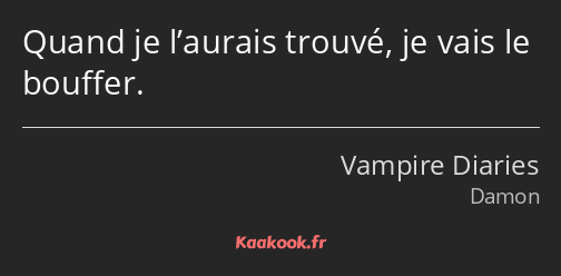 Quand je l’aurais trouvé, je vais le bouffer.