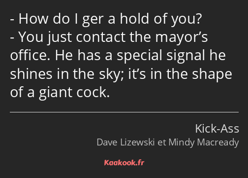 How do I ger a hold of you? You just contact the mayor’s office. He has a special signal he shines…