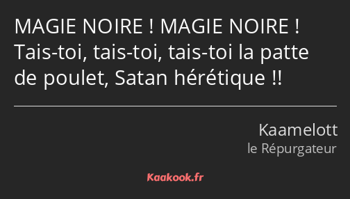 MAGIE NOIRE ! MAGIE NOIRE ! Tais-toi, tais-toi, tais-toi la patte de poulet, Satan hérétique !!