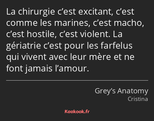 La chirurgie c’est excitant, c’est comme les marines, c’est macho, c’est hostile, c’est violent. La…