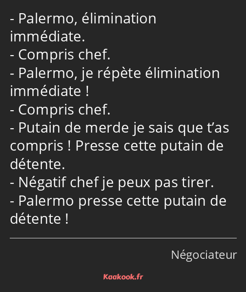 Palermo, élimination immédiate. Compris chef. Palermo, je répète élimination immédiate ! Compris…