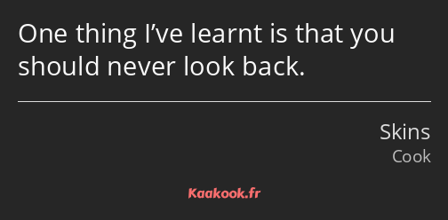 One thing I’ve learnt is that you should never look back.
