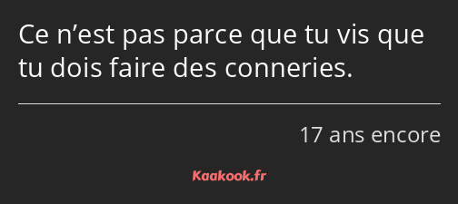 Ce n’est pas parce que tu vis que tu dois faire des conneries.