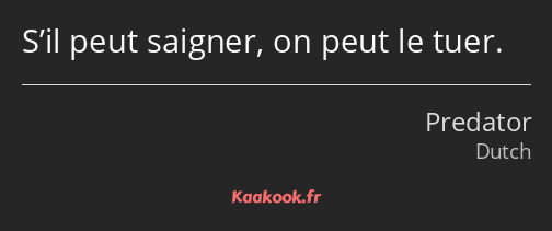 S’il peut saigner, on peut le tuer.