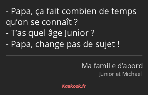 Papa, ça fait combien de temps qu’on se connaît ? T’as quel âge Junior ? Papa, change pas de sujet !