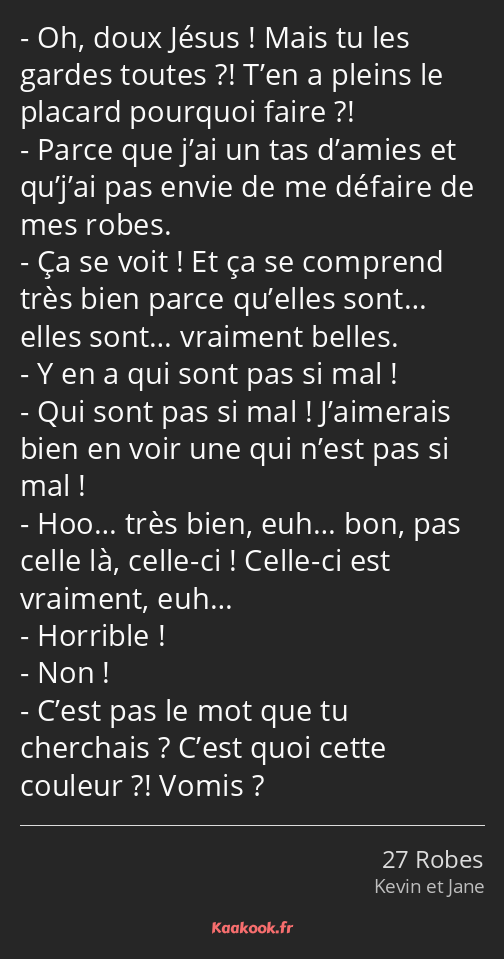 Oh, doux Jésus ! Mais tu les gardes toutes ?! T’en a pleins le placard pourquoi faire ?! Parce que…