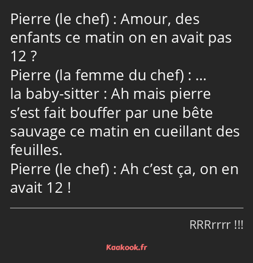 Amour, des enfants ce matin on en avait pas 12 ? … Ah mais pierre s’est fait bouffer par une bête…