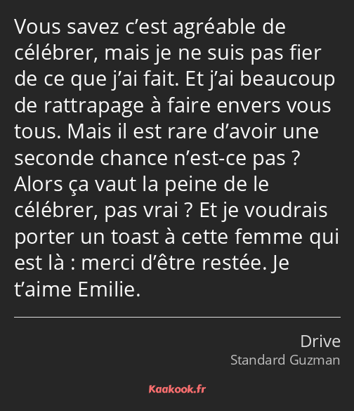 Vous savez c’est agréable de célébrer, mais je ne suis pas fier de ce que j’ai fait. Et j’ai…