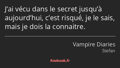 J’ai vécu dans le secret jusqu’à aujourd’hui, c’est risqué, je le sais, mais je dois la connaitre.