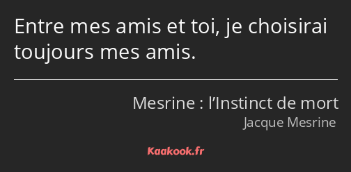 Entre mes amis et toi, je choisirai toujours mes amis.
