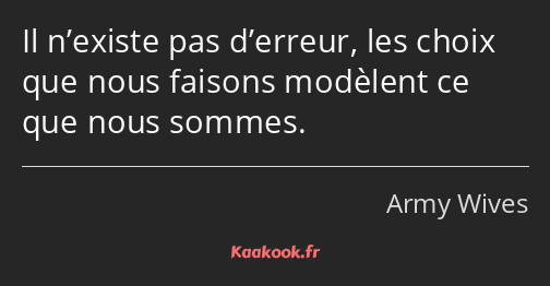 Il n’existe pas d’erreur, les choix que nous faisons modèlent ce que nous sommes.