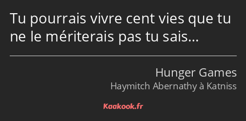 Tu pourrais vivre cent vies que tu ne le mériterais pas tu sais…