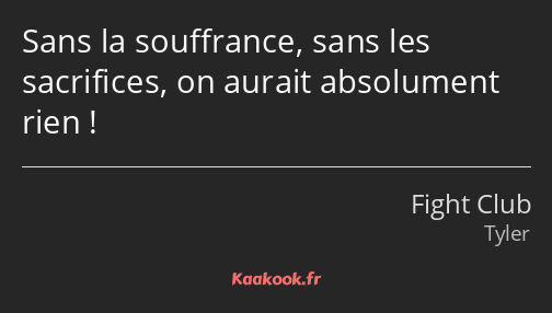 Sans la souffrance, sans les sacrifices, on aurait absolument rien !