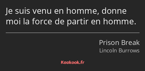 Je suis venu en homme, donne moi la force de partir en homme.