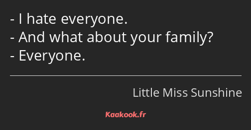 I hate everyone. And what about your family? Everyone.