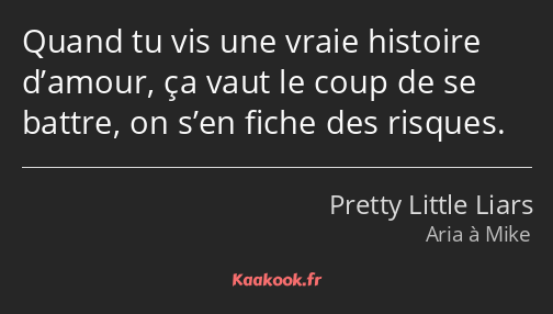 Quand tu vis une vraie histoire d’amour, ça vaut le coup de se battre, on s’en fiche des risques.