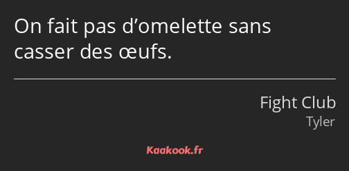 On fait pas d’omelette sans casser des œufs.