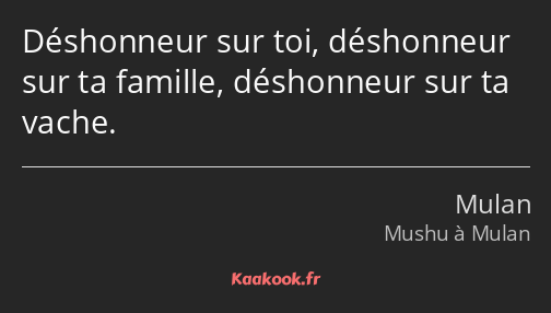 Déshonneur sur toi, déshonneur sur ta famille, déshonneur sur ta vache.