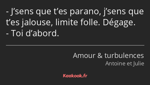 J’sens que t’es parano, j’sens que t’es jalouse, limite folle. Dégage. Toi d’abord.