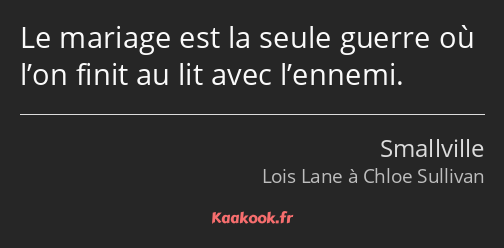 Le mariage est la seule guerre où l’on finit au lit avec l’ennemi.