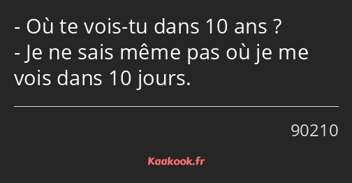 Où te vois-tu dans 10 ans ? Je ne sais même pas où je me vois dans 10 jours.