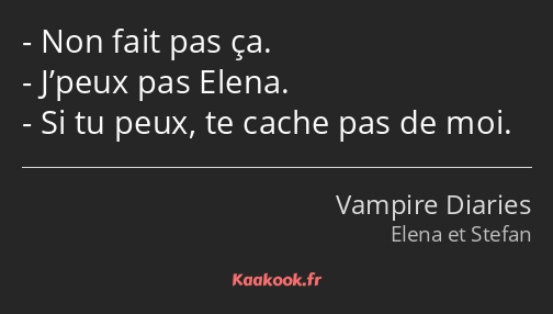 Non fait pas ça. J’peux pas Elena. Si tu peux, te cache pas de moi.