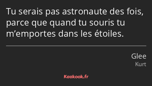 Tu serais pas astronaute des fois, parce que quand tu souris tu m’emportes dans les étoiles.