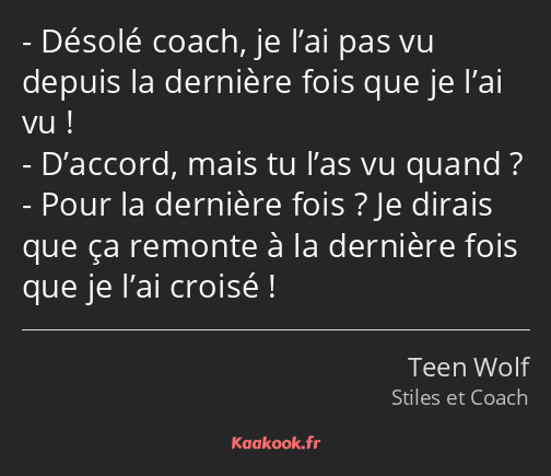 Désolé coach, je l’ai pas vu depuis la dernière fois que je l’ai vu ! D’accord, mais tu l’as vu…