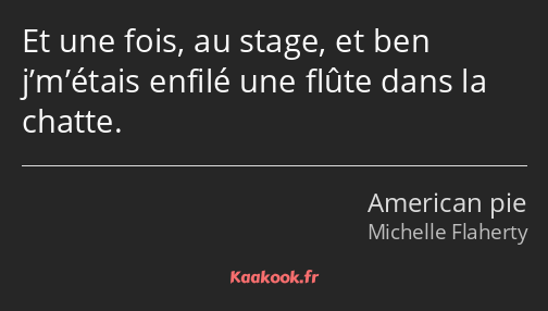 Et une fois, au stage, et ben j’m’étais enfilé une flûte dans la chatte.