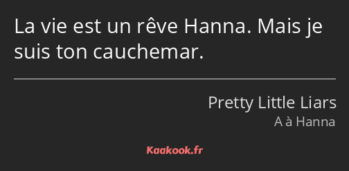 La vie est un rêve Hanna. Mais je suis ton cauchemar.