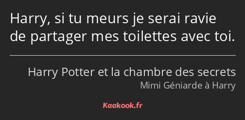 Harry, si tu meurs je serai ravie de partager mes toilettes avec toi.