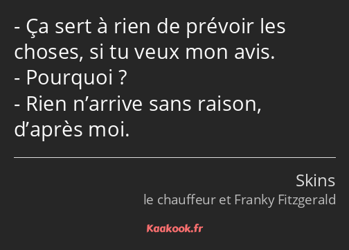 Ça sert à rien de prévoir les choses, si tu veux mon avis. Pourquoi ? Rien n’arrive sans raison…