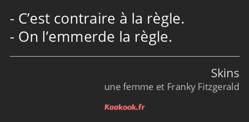 C’est contraire à la règle. On l’emmerde la règle.