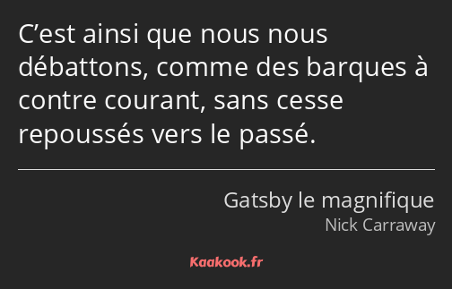 C’est ainsi que nous nous débattons, comme des barques à contre courant, sans cesse repoussés vers…