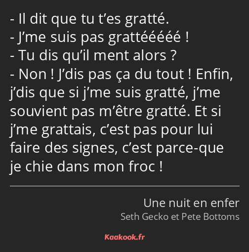 Il dit que tu t’es gratté. J’me suis pas grattééééé ! Tu dis qu’il ment alors ? Non ! J’dis pas ça…