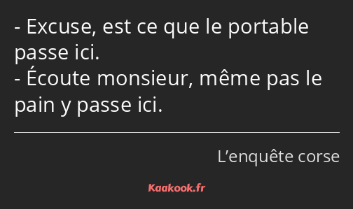 Excuse, est ce que le portable passe ici. Écoute monsieur, même pas le pain y passe ici.