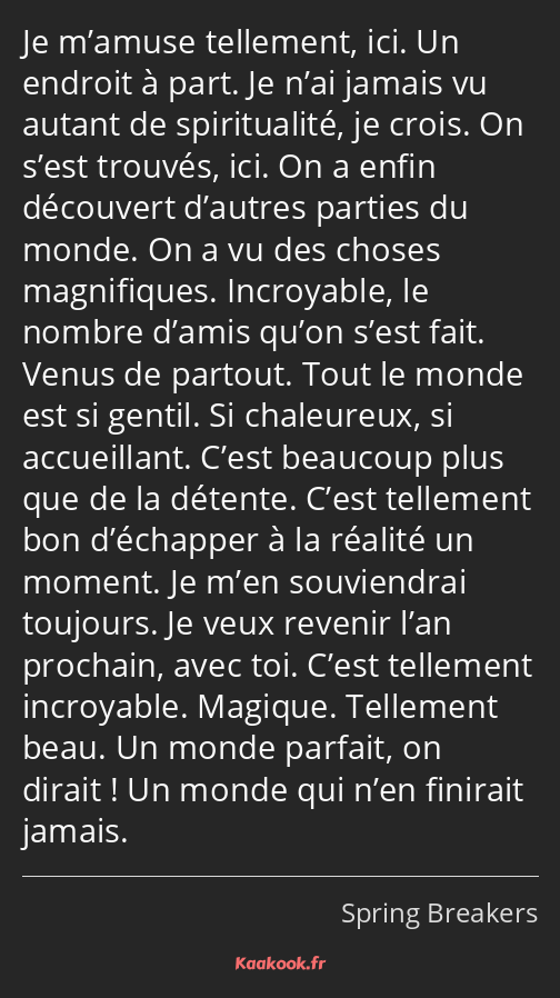 Je m’amuse tellement, ici. Un endroit à part. Je n’ai jamais vu autant de spiritualité, je crois…