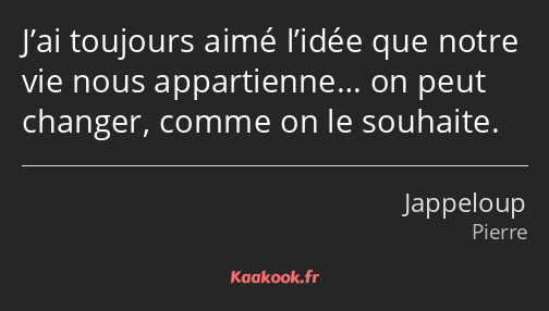 J’ai toujours aimé l’idée que notre vie nous appartienne… on peut changer, comme on le souhaite.