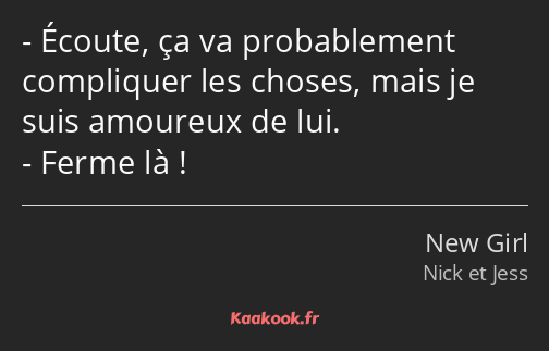 Écoute, ça va probablement compliquer les choses, mais je suis amoureux de lui. Ferme là !