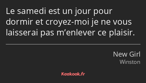 Le samedi est un jour pour dormir et croyez-moi je ne vous laisserai pas m’enlever ce plaisir.