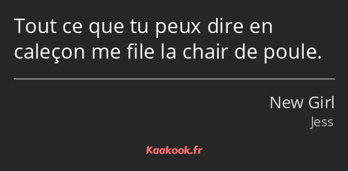 Tout ce que tu peux dire en caleçon me file la chair de poule.