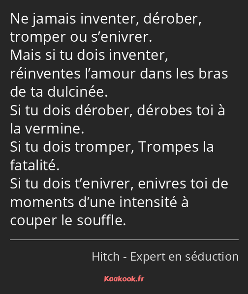 Ne jamais inventer, dérober, tromper ou s’enivrer. Mais si tu dois inventer, réinventes l’amour…