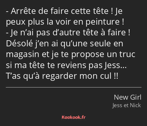 Arrête de faire cette tête ! Je peux plus la voir en peinture ! Je n’ai pas d’autre tête à faire…