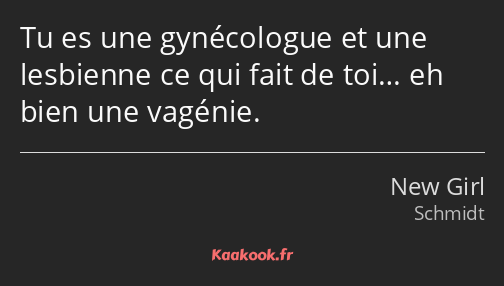 Tu es une gynécologue et une lesbienne ce qui fait de toi… eh bien une vagénie.