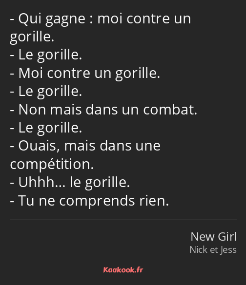 Qui gagne : moi contre un gorille. Le gorille. Moi contre un gorille. Le gorille. Non mais dans un…