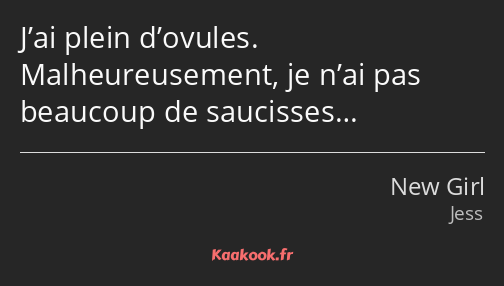 J’ai plein d’ovules. Malheureusement, je n’ai pas beaucoup de saucisses…