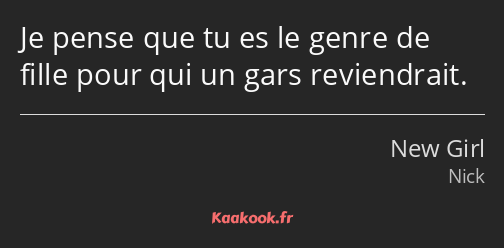 Je pense que tu es le genre de fille pour qui un gars reviendrait.